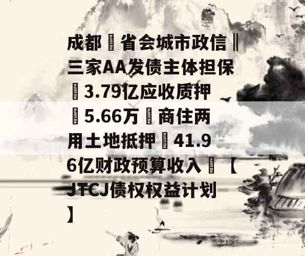成都❤省会城市政信‖三家AA发债主体担保➕3.79亿应收质押➕5.66万㎡商住两用土地抵押➕41.96亿财政预算收入❤【JTCJ债权权益计划】 成都❤省会城市政信‖三家AA发债主体担保➕3.79亿应收质押➕5.66万㎡商住两用土地抵押➕41.96亿财政预算收入❤【JTCJ债权权益计划】