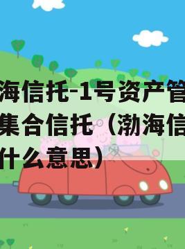 渤海信托-1号资产管理集合信托（渤海信托是什么意思）