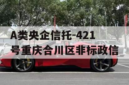 A类央企信托-421号重庆合川区非标政信