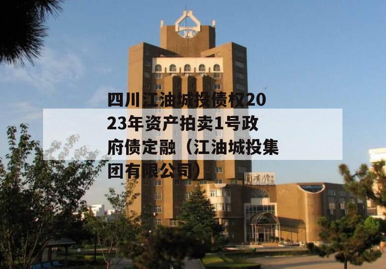 四川江油城投债权2023年资产拍卖1号政府债定融（江油城投集团有限公司）