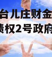 枣庄台儿庄财金2023年债权2号政府债定融 枣庄台儿庄财金2023年债权2号政府债定融