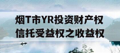 烟T市YR投资财产权信托受益权之收益权 烟T市YR投资财产权信托受益权之收益权