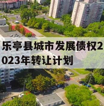 乐亭县城市发展债权2023年转让计划