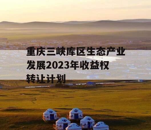 重庆三峡库区生态产业发展2023年收益权转让计划 重庆三峡库区生态产业发展2023年收益权转让计划