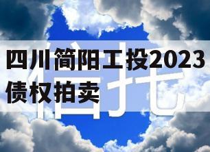 四川简阳工投2023债权拍卖 四川简阳工投2023债权拍卖