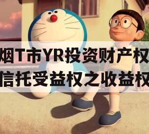 烟T市YR投资财产权信托受益权之收益权 烟T市YR投资财产权信托受益权之收益权