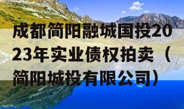成都简阳融城国投2023年实业债权拍卖（简阳城投有限公司）