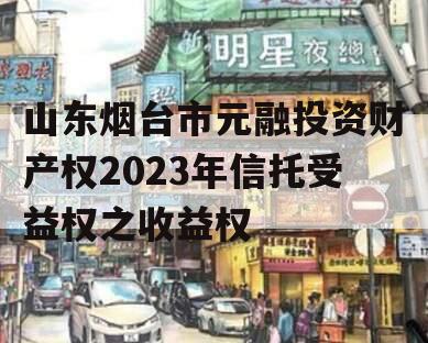 山东烟台市元融投资财产权2023年信托受益权之收益权
