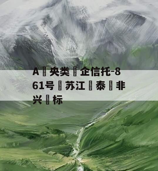 A‮央类‬企信托-861号‮苏江‬泰‮非兴‬标