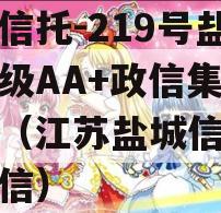 央企信托-219号盐城市级AA+政信集合信托（江苏盐城信托项目政信）