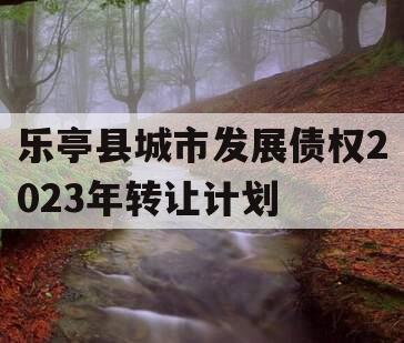 乐亭县城市发展债权2023年转让计划