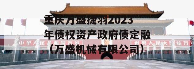 重庆万盛捷羽2023年债权资产政府债定融（万盛机械有限公司）