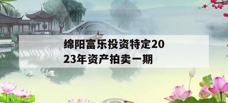 绵阳富乐投资特定2023年资产拍卖一期 绵阳富乐投资特定2023年资产拍卖一期