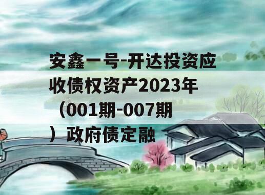 安鑫一号-开达投资应收债权资产2023年（001期-007期）政府债定融