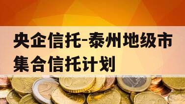 央企信托-泰州地级市集合信托计划 央企信托-泰州地级市集合信托计划