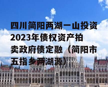 四川简阳两湖一山投资2023年债权资产拍卖政府债定融（简阳市五指乡两湖源）