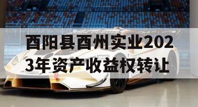 酉阳县酉州实业2023年资产收益权转让