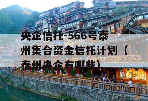央企信托-566号泰州集合资金信托计划（泰州央企有哪些）