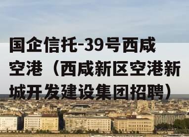 国企信托-39号西咸空港（西咸新区空港新城开发建设集团招聘）