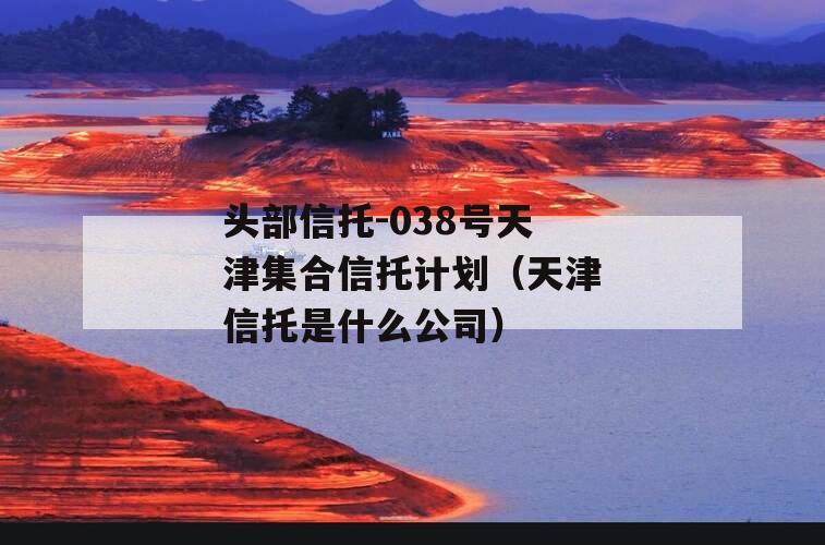 头部信托-038号天津集合信托计划（天津信托是什么公司）