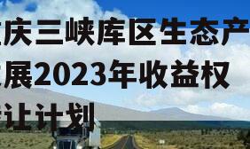 重庆三峡库区生态产业发展2023年收益权转让计划 重庆三峡库区生态产业发展2023年收益权转让计划