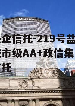 央企信托-219号盐城市级AA+政信集合信托 央企信托-219号盐城市级AA+政信集合信托