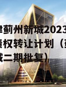 天津蓟州新城2023年债权转让计划（蓟州新城二期批复）