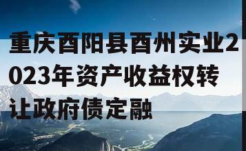 重庆酉阳县酉州实业2023年资产收益权转让政府债定融