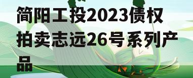 简阳工投2023债权拍卖志远26号系列产品 简阳工投2023债权拍卖志远26号系列产品
