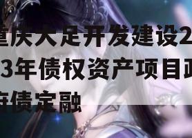 重庆大足开发建设2023年债权资产项目政府债定融 重庆大足开发建设2023年债权资产项目政府债定融