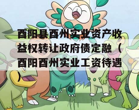 酉阳县酉州实业资产收益权转让政府债定融（酉阳酉州实业工资待遇）