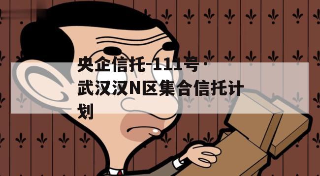央企信托-111号·武汉汉N区集合信托计划