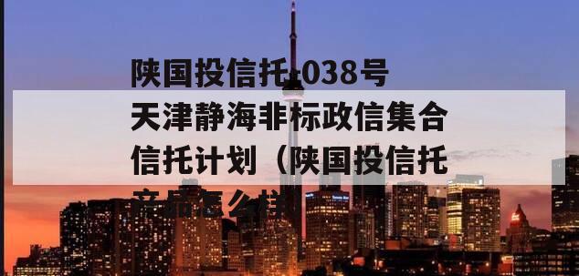 陕国投信托-038号天津静海非标政信集合信托计划（陕国投信托产品怎么样）