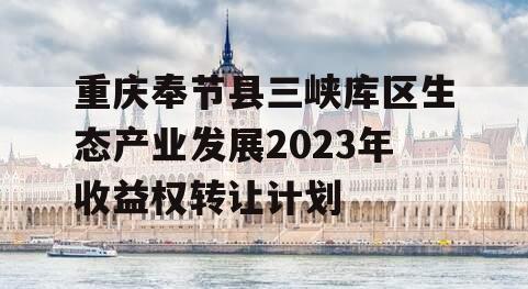 重庆奉节县三峡库区生态产业发展2023年收益权转让计划