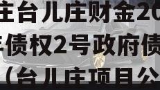 枣庄台儿庄财金2023年债权2号政府债定融（台儿庄项目公开）