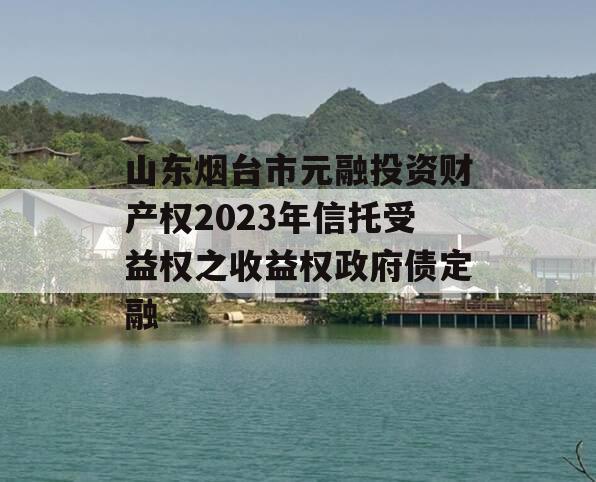 山东烟台市元融投资财产权2023年信托受益权之收益权政府债定融 山东烟台市元融投资财产权2023年信托受益权之收益权政府债定融
