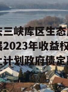 重庆三峡库区生态产业发展2023年收益权转让计划政府债定融 重庆三峡库区生态产业发展2023年收益权转让计划政府债定融