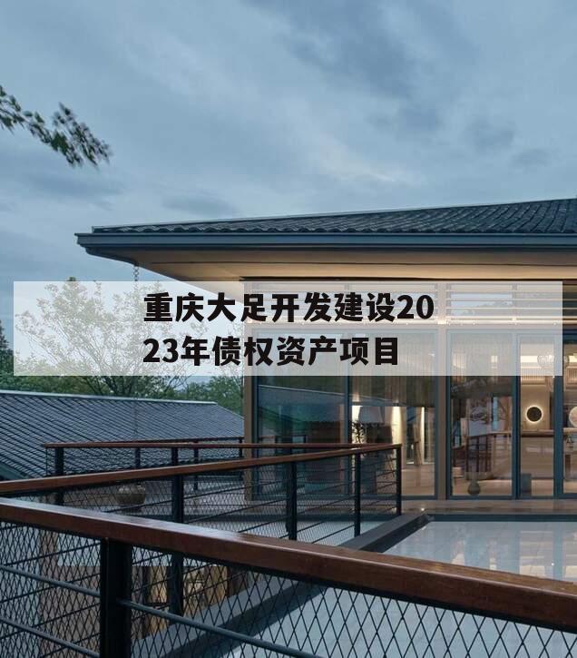 重庆大足开发建设2023年债权资产项目 重庆大足开发建设2023年债权资产项目