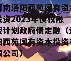 河南洛阳西苑国有资本投资2023年债权融资计划政府债定融（洛阳西苑国有资本投资有限公司）