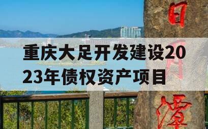 重庆大足开发建设2023年债权资产项目 重庆大足开发建设2023年债权资产项目