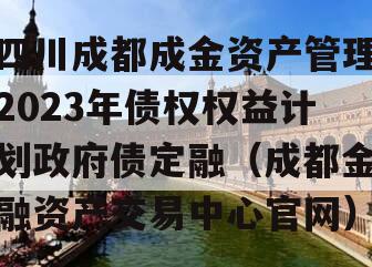 四川成都成金资产管理2023年债权权益计划政府债定融（成都金融资产交易中心官网）