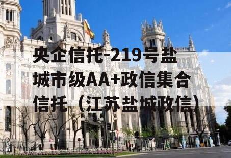 央企信托-219号盐城市级AA+政信集合信托（江苏盐城政信）