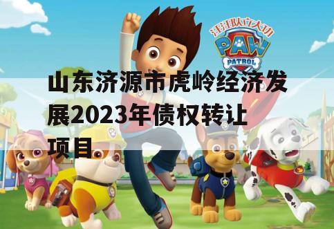 山东济源市虎岭经济发展2023年债权转让项目 山东济源市虎岭经济发展2023年债权转让项目