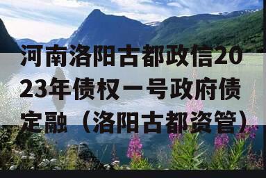 河南洛阳古都政信2023年债权一号政府债定融（洛阳古都资管）