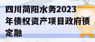 四川简阳水务2023年债权资产项目政府债定融