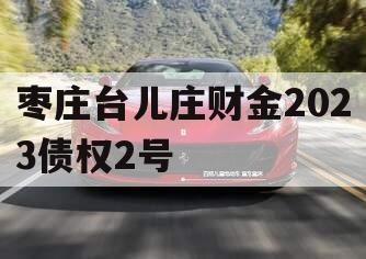 枣庄台儿庄财金2023债权2号 枣庄台儿庄财金2023债权2号