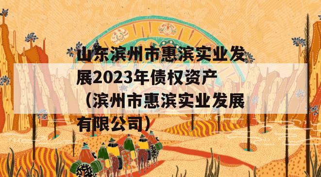 山东滨州市惠滨实业发展2023年债权资产（滨州市惠滨实业发展有限公司）