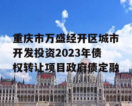 重庆市万盛经开区城市开发投资2023年债权转让项目政府债定融