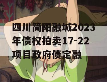 四川简阳融城2023年债权拍卖17-22项目政府债定融