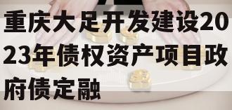 重庆大足开发建设2023年债权资产项目政府债定融